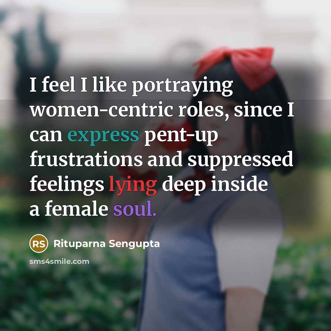 “I feel I like portraying women-centric roles, since I can express pent-up frustrations and suppressed feelings lying deep inside a female soul.” quote by Rituparna Sengupta