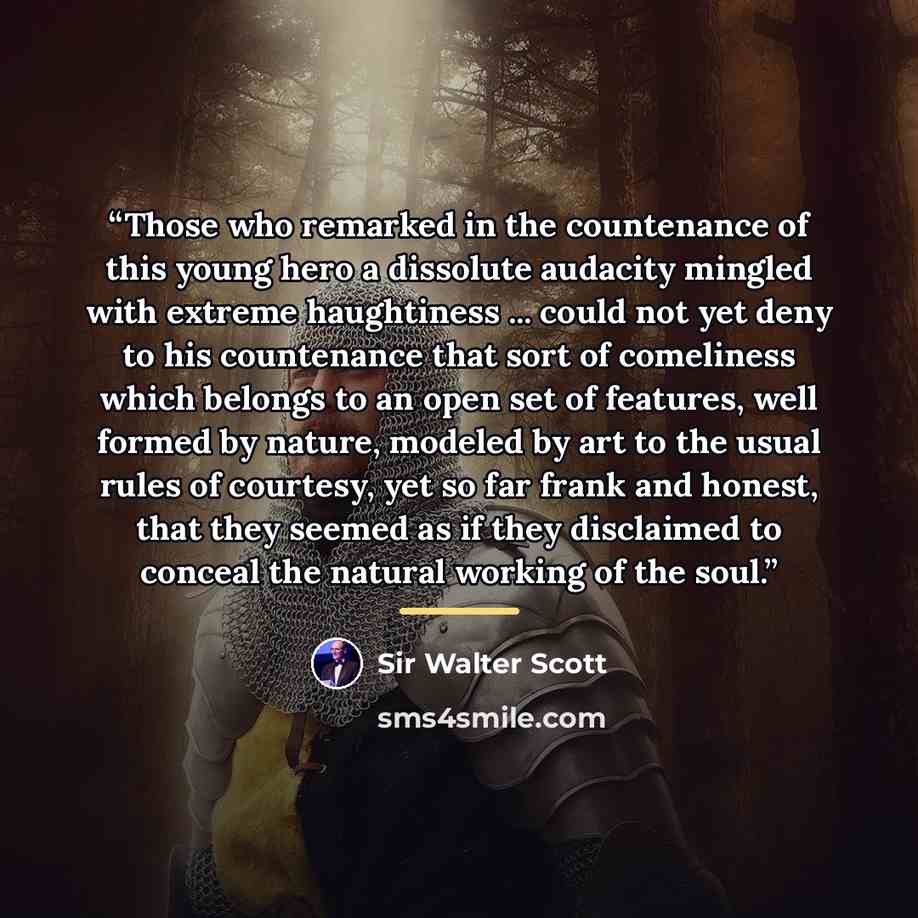 “Those who remarked in the countenance of this young hero a dissolute audacity mingled with extreme haughtiness ... could not yet deny to his countenance that sort of comeliness which belongs to an open set of features, well formed by nature, modeled by art to the usual rules of courtesy, yet so…” quote by Sir Walter Scott