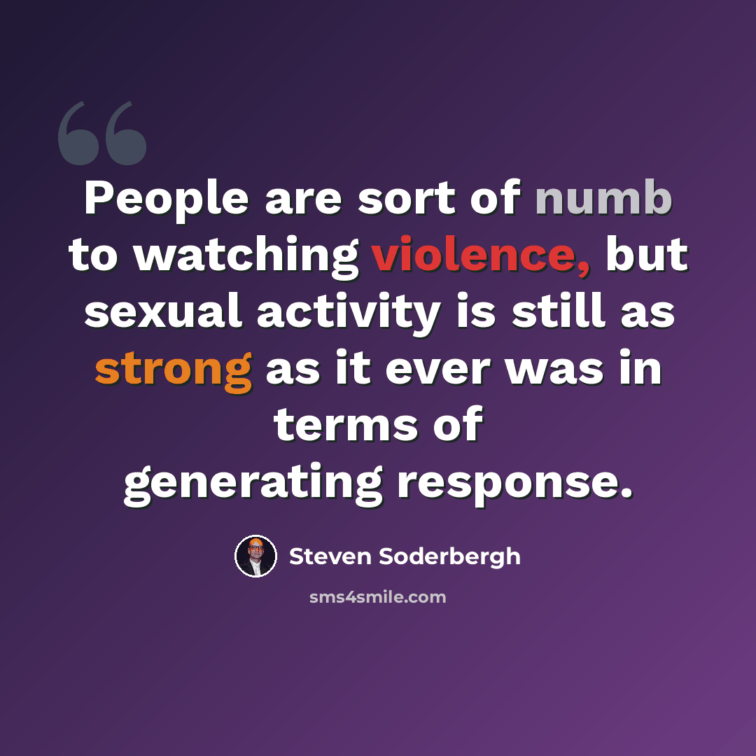 “People are sort of numb to watching violence, but sexual activity is still as strong as it ever was in terms of generating response.” quote by Steven Soderbergh
