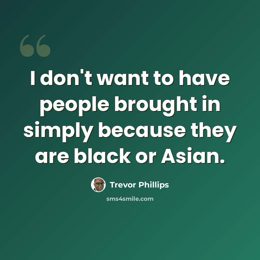“I don't want to have people brought in simply because they are black or Asian.” quote by Trevor Phillips