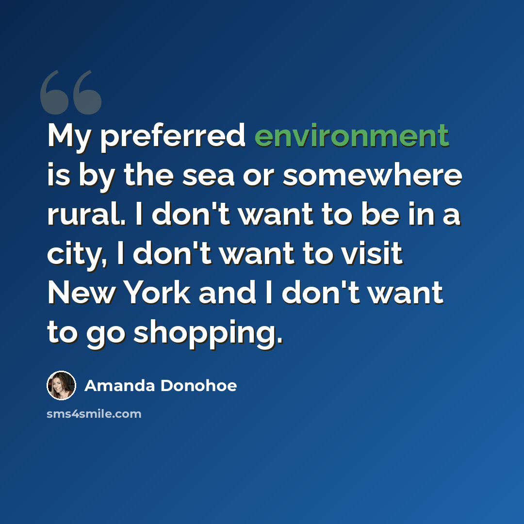 “My preferred environment is by the sea or somewhere rural. I don't want to be in a city, I don't want to visit New York and I don't want to go shopping.” quote by Amanda Donohoe