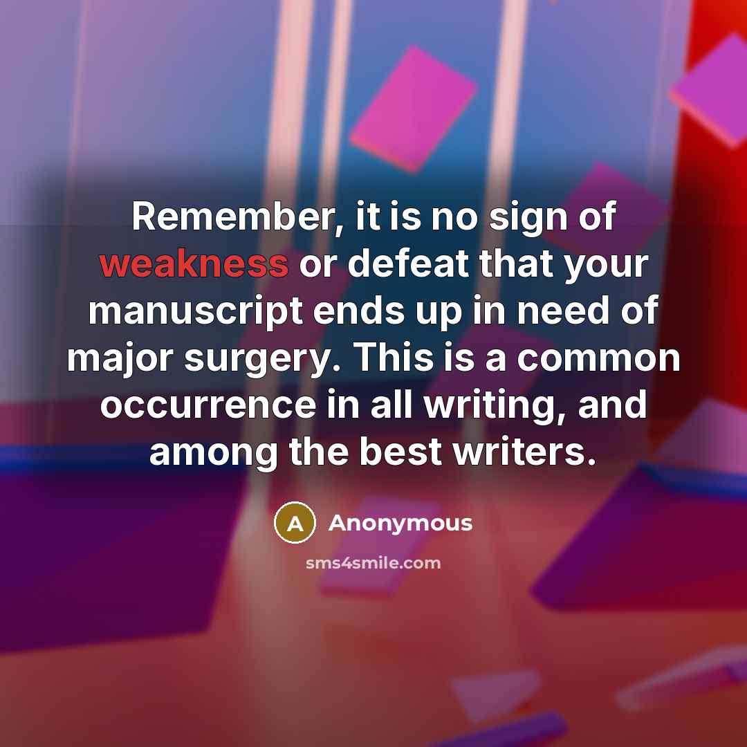 “Remember, it is no sign of weakness or defeat that your manuscript ends up in need of major surgery. This is a common occurrence in all writing, and among the best writers.” quote by Anonymous