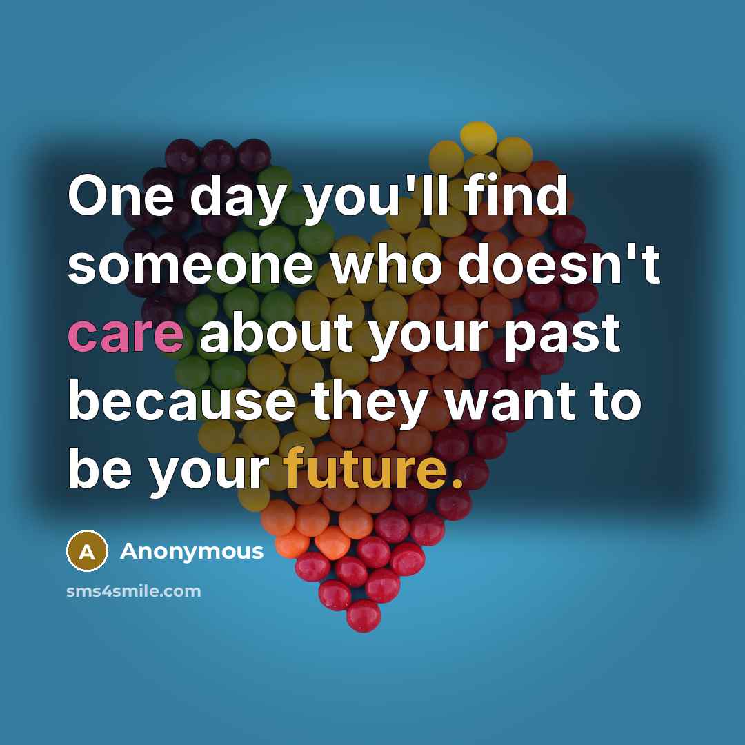 “One day you'll find someone who doesn't care about your past because they want to be your future.” quote by Anonymous