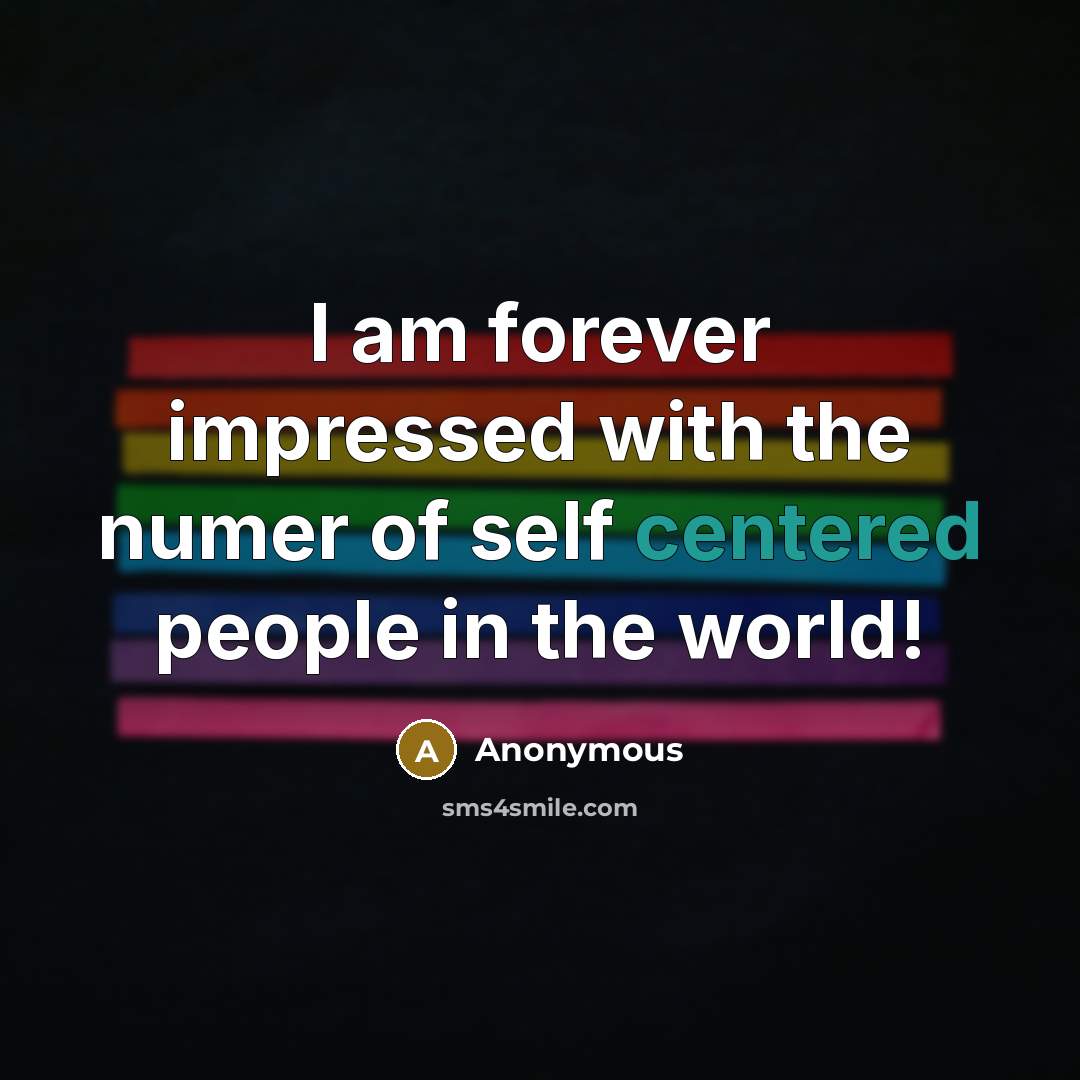 “I am forever impressed with the numer of self centered people in the world!” quote by Anonymous