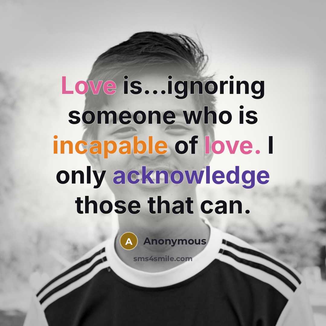 “Love is...ignoring someone who is incapable of love. I only acknowledge those that can.” quote by Anonymous