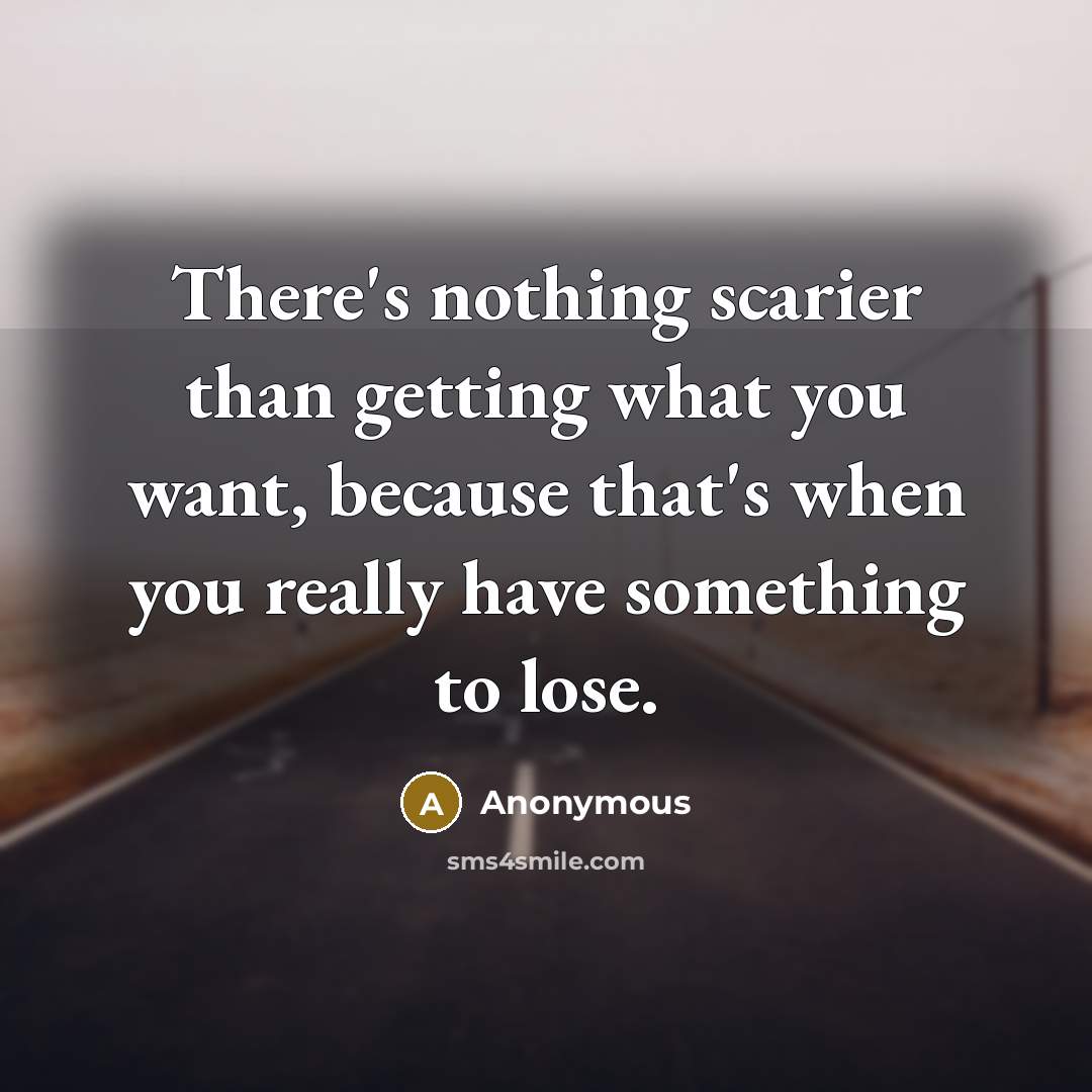 “There's nothing scarier than getting what you want, because that's when you really have something to lose.” quote by Anonymous