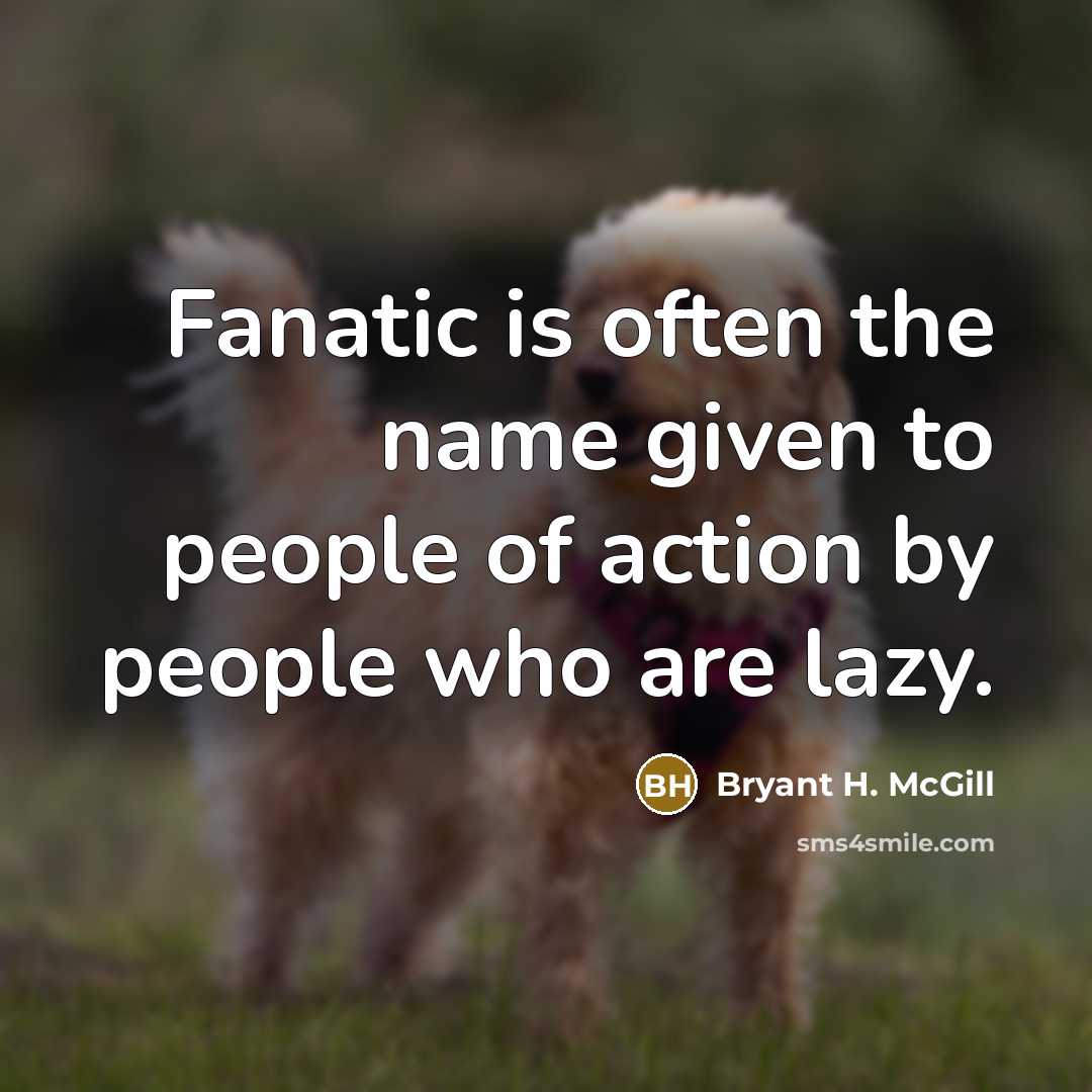 “Fanatic is often the name given to people of action by people who are lazy.” quote by Bryant H. McGill