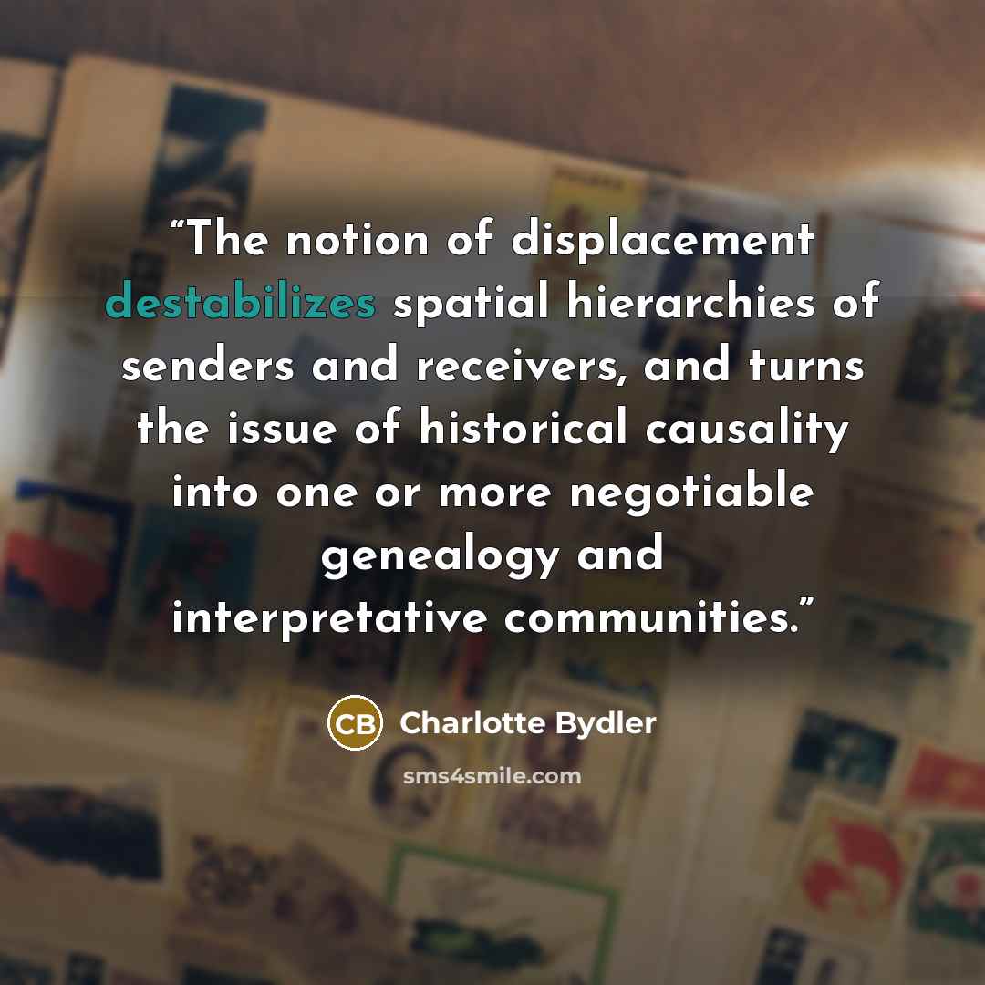 “The notion of displacement destabilizes spatial hierarchies of senders and receivers, and turns the issue of historical causality into one or more negotiable genealogy and interpretative communities.” quote by Charlotte Bydler