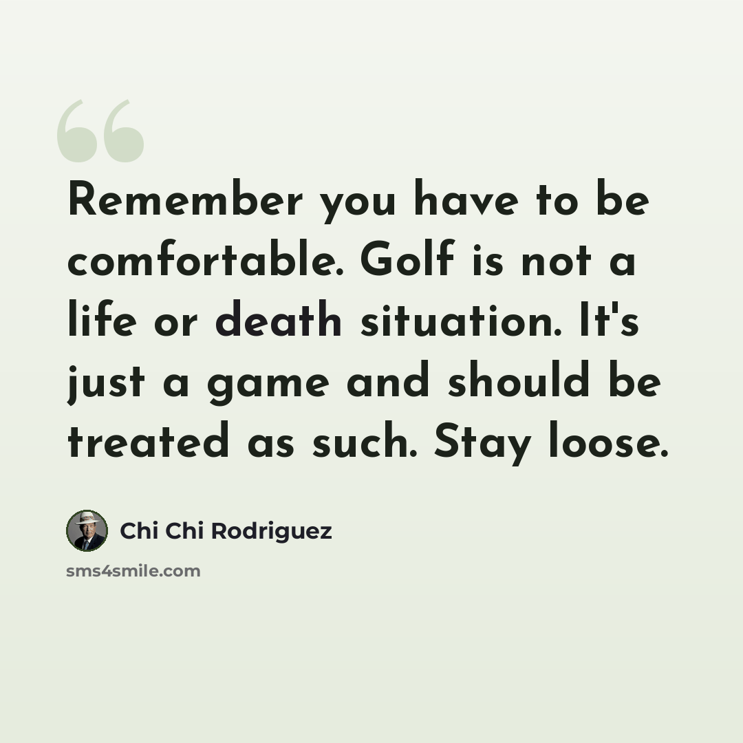 “Remember you have to be comfortable. Golf is not a life or death situation. It's just a game and should be treated as such. Stay loose.” quote by Chi Chi Rodriguez
