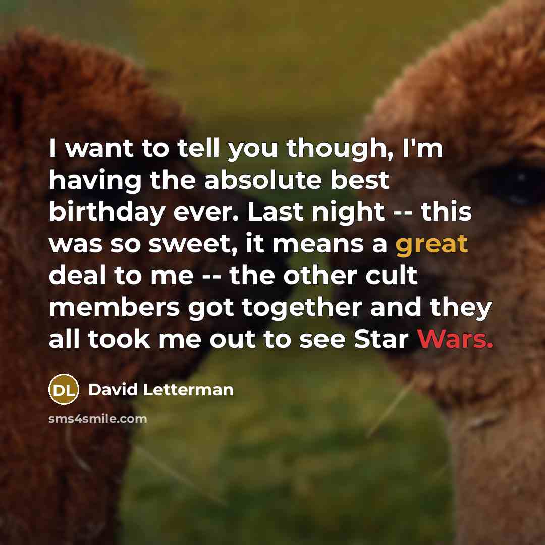 “I want to tell you though, I'm having the absolute best birthday ever. Last night -- this was so sweet, it means a great deal to me -- the other cult members got together and they all took me out to see Star Wars.” quote by David Letterman