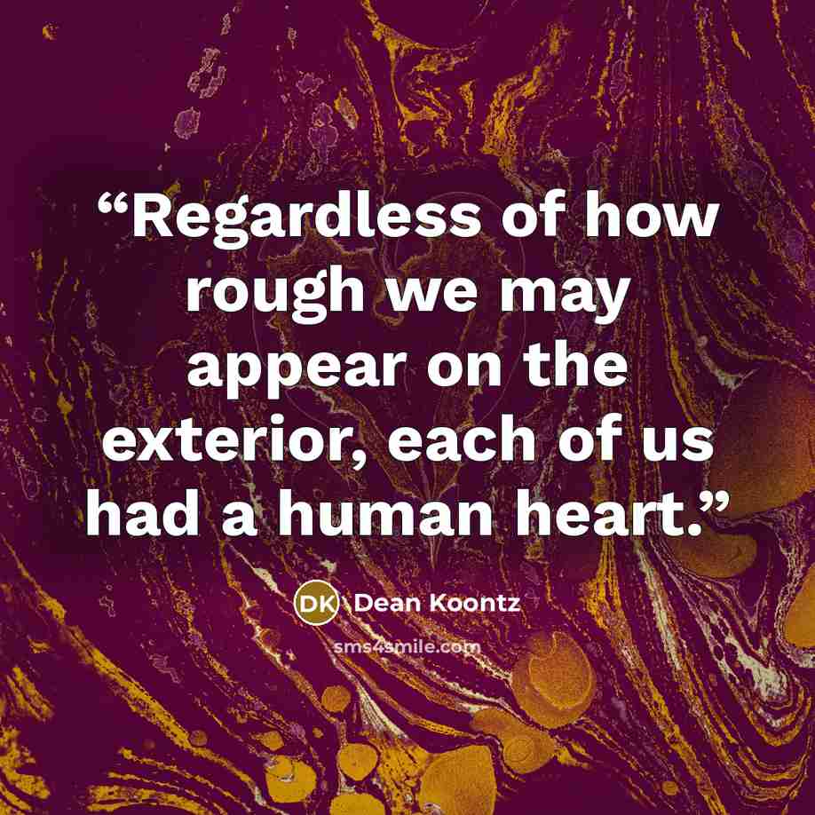 “Regardless of how rough we may appear on the exterior, each of us had a human heart.” quote by Dean Koontz