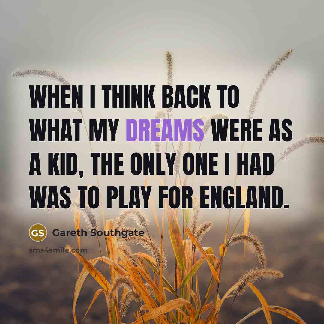 “When I think back to what my dreams were as a kid, the only one I had was to play for England.” quote by Gareth Southgate