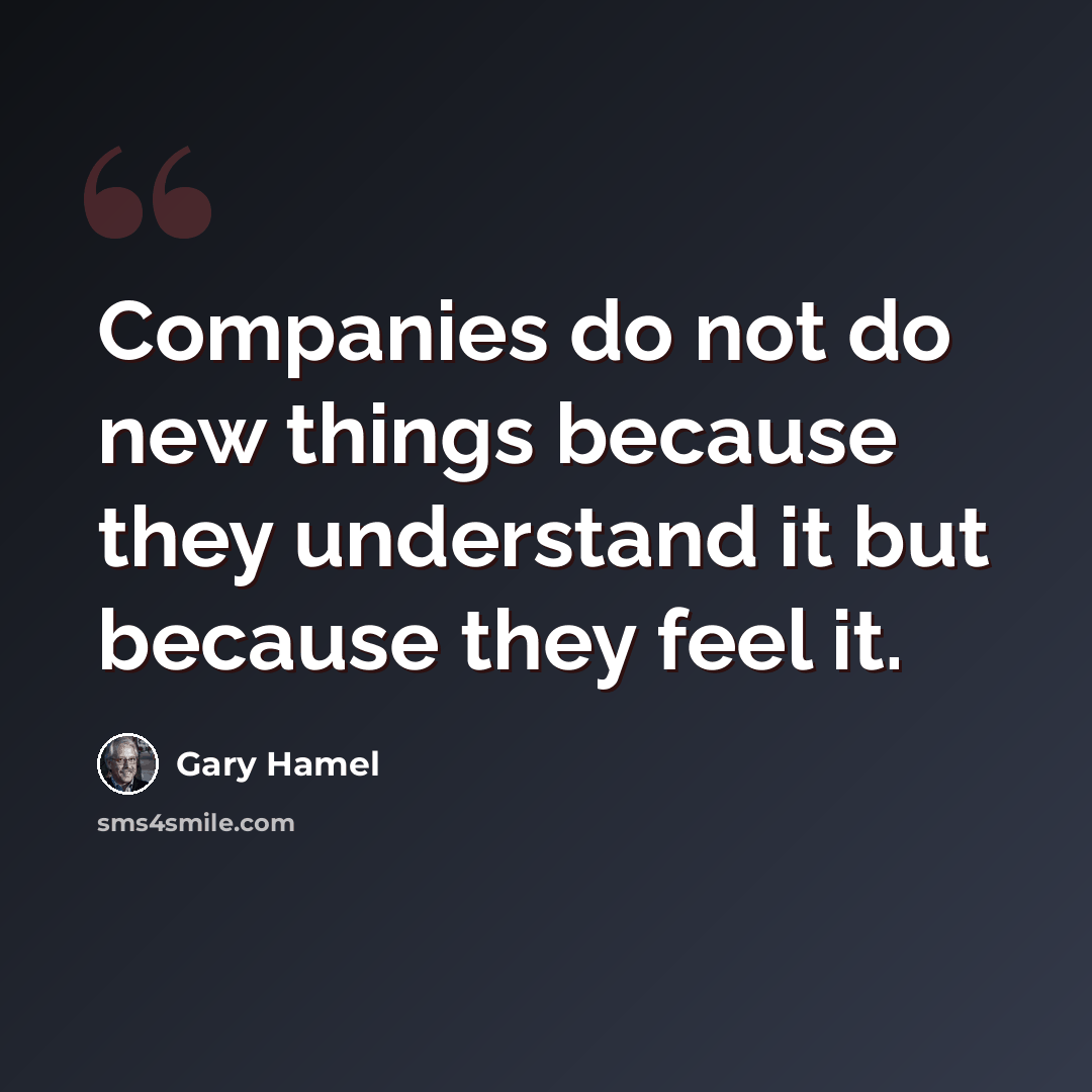 “Companies do not do new things because they understand it but because they feel it.” quote by Gary Hamel