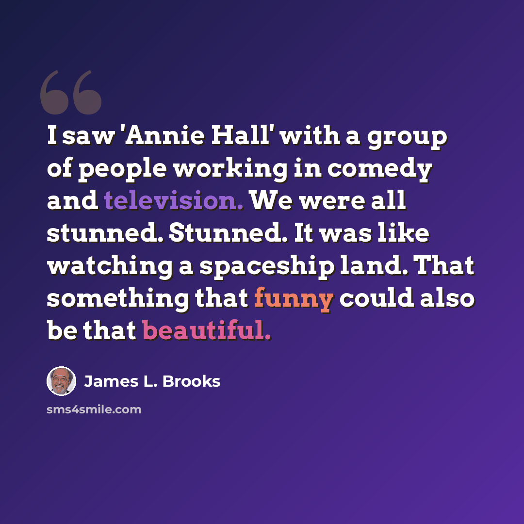 “I saw 'Annie Hall' with a group of people working in comedy and television. We were all stunned. Stunned. It was like watching a spaceship land. That something that funny could also be that beautiful.” quote by James L. Brooks