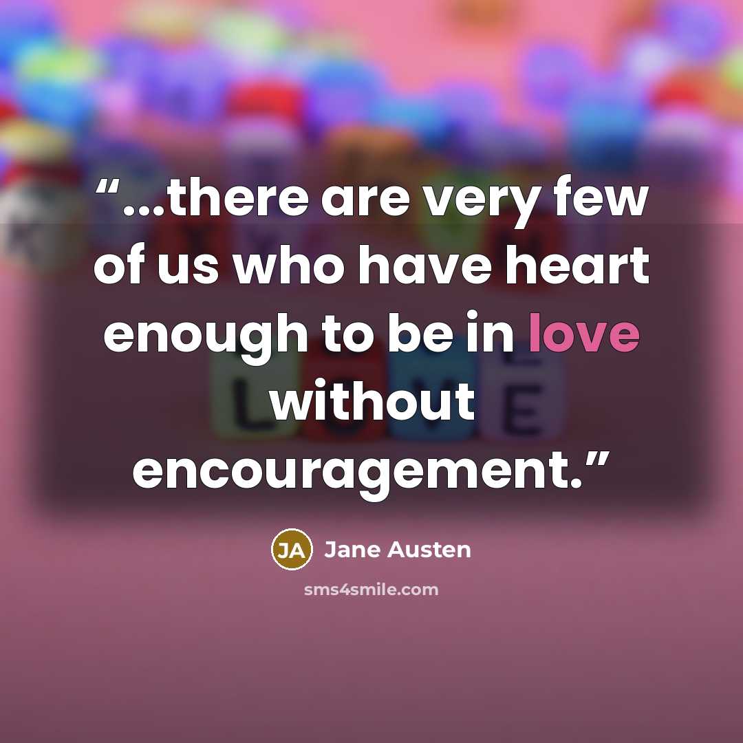 “...there are very few of us who have heart enough to be in love without encouragement.” quote by Jane Austen