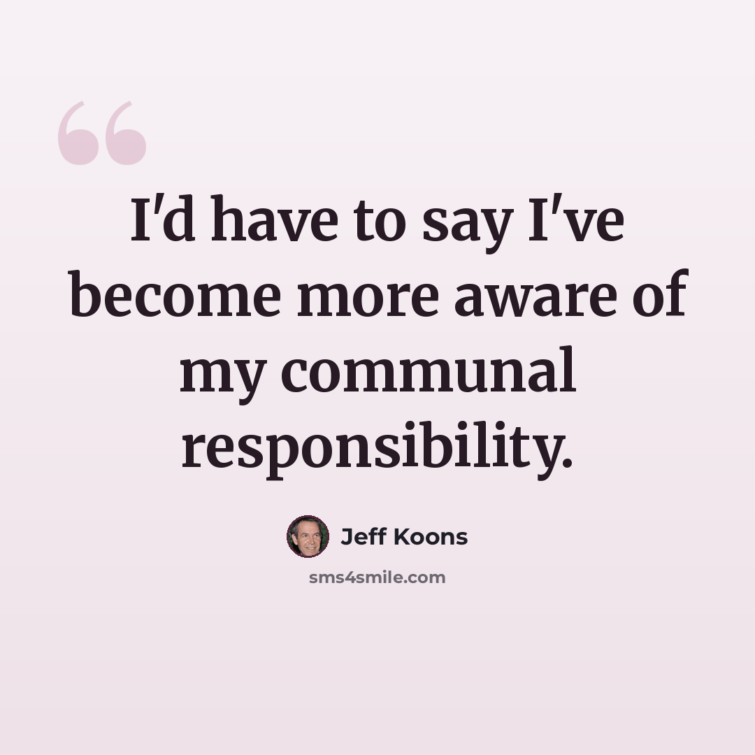 “I'd have to say I've become more aware of my communal responsibility.” quote by Jeff Koons