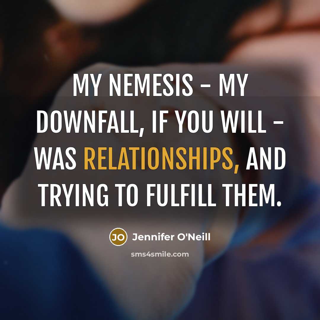 “My nemesis - my downfall, if you will - was relationships, and trying to fulfill them.” quote by Jennifer O'Neill