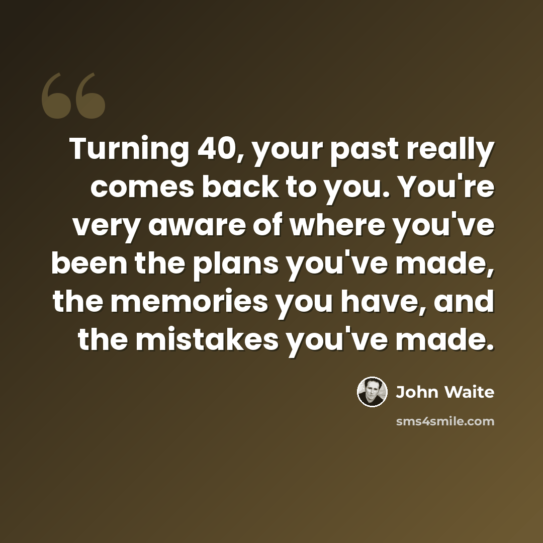 “Turning 40, your past really comes back to you. You're very aware of where you've been the plans you've made, the memories you have, and the mistakes you've made.” quote by John Waite