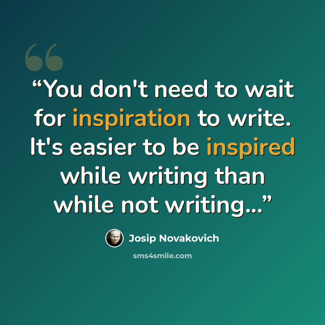 “You don't need to wait for inspiration to write. It's easier to be inspired while writing than while not writing...” quote by Josip Novakovich