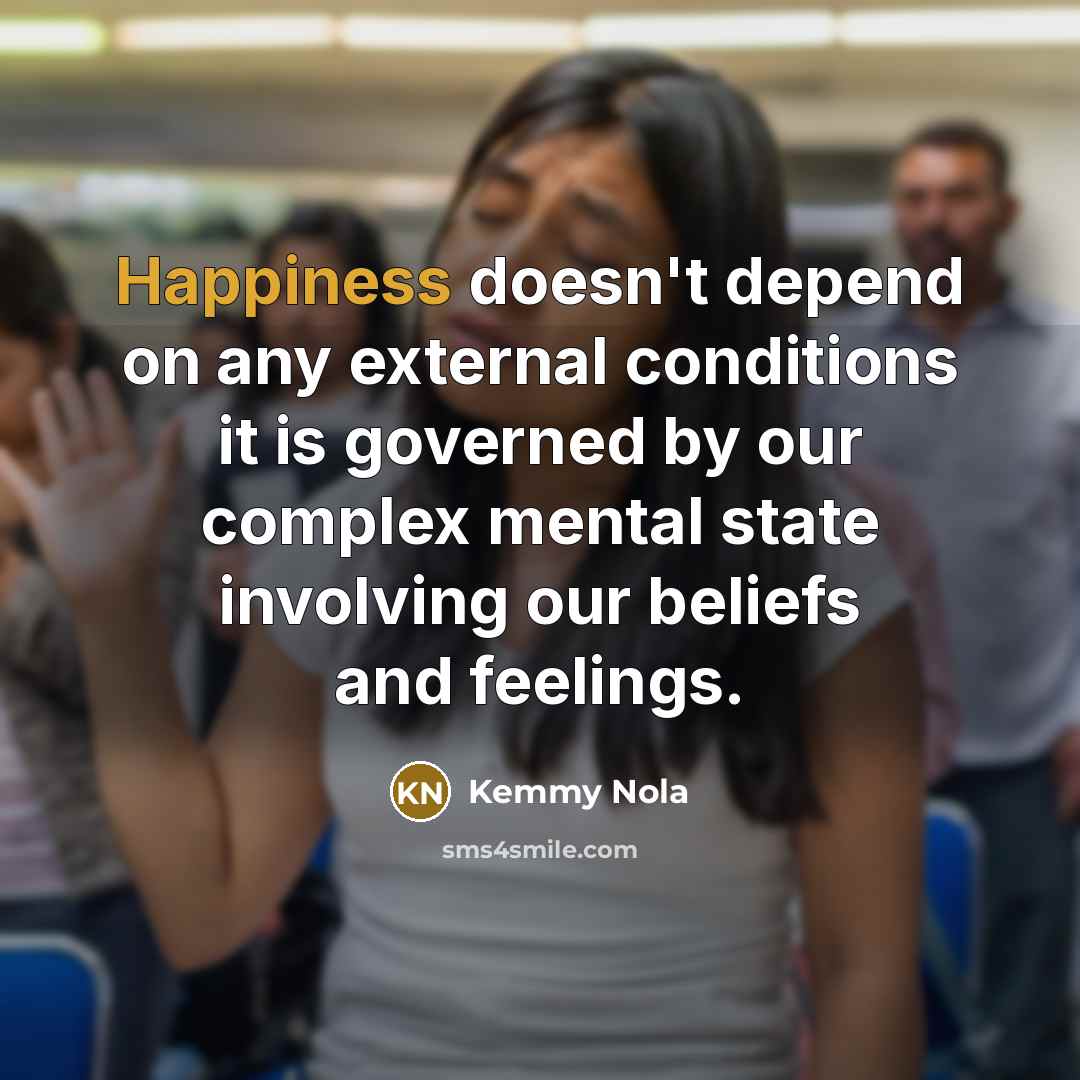 “Happiness doesn't depend on any external conditions it is governed by our complex mental state involving our beliefs and feelings.” quote by Kemmy Nola