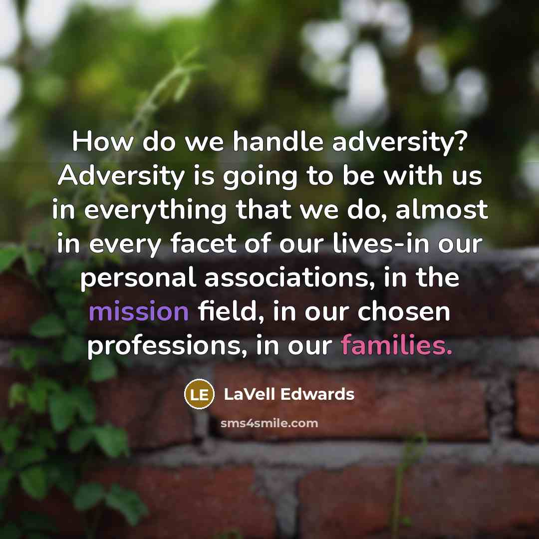 “How do we handle adversity? Adversity is going to be with us in everything that we do, almost in every facet of our lives-in our personal associations, in the mission field, in our chosen professions, in our families.” quote by LaVell Edwards