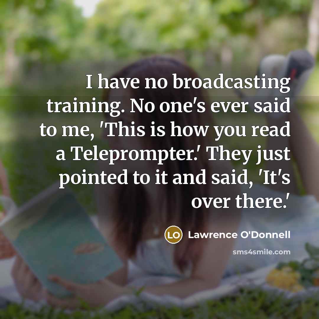 “I have no broadcasting training. No one's ever said to me, 'This is how you read a Teleprompter.' They just pointed to it and said, 'It's over there.'” quote by Lawrence O'Donnell