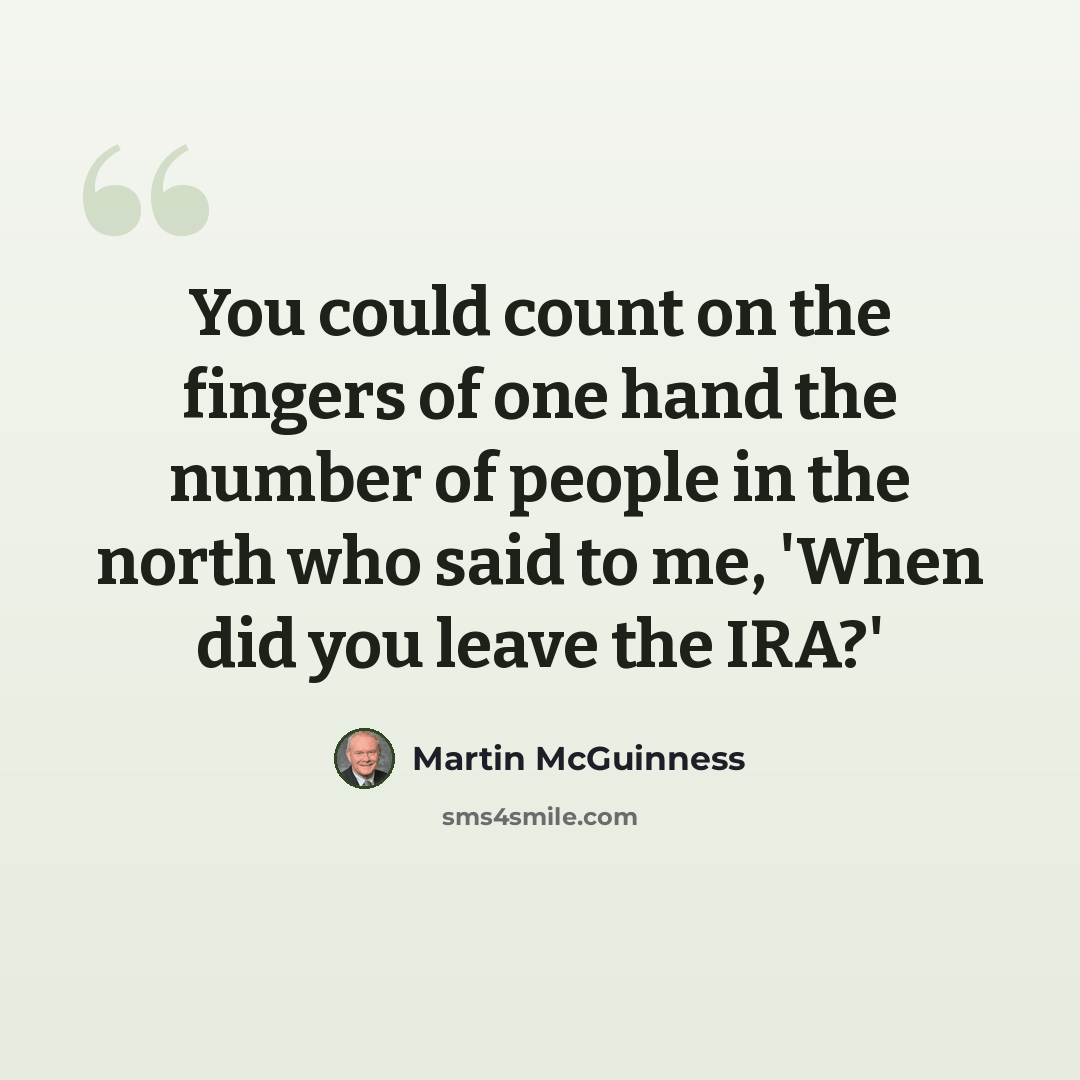“You could count on the fingers of one hand the number of people in the north who said to me, 'When did you leave the IRA?'” quote by Martin McGuinness