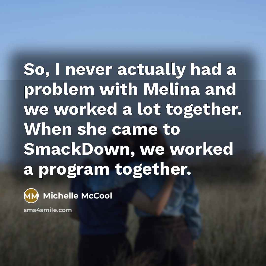 “So, I never actually had a problem with Melina and we worked a lot together. When she came to SmackDown, we worked a program together.” quote by Michelle McCool