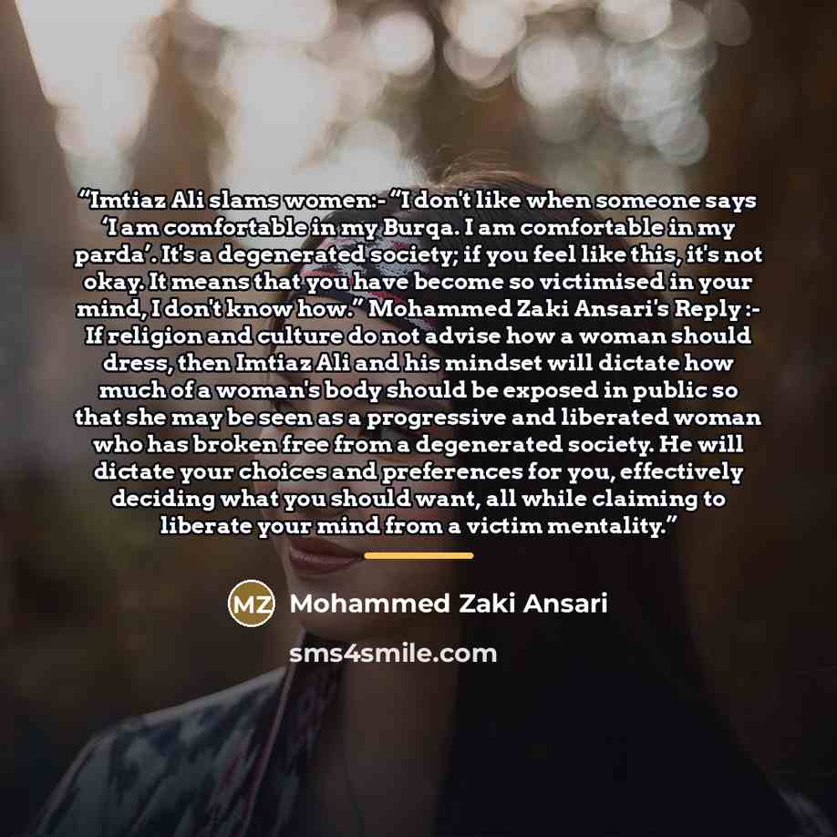 “Imtiaz Ali slams women:- “I don't like when someone says ‘I am comfortable in my Burqa. I am comfortable in my parda’. It's a degenerated society; if you feel like this, it's not okay. It means that you have become so victimised in your mind, I don't know how.” Mohammed Zaki Ansari's Reply :- If…” quote by Mohammed Zaki Ansari