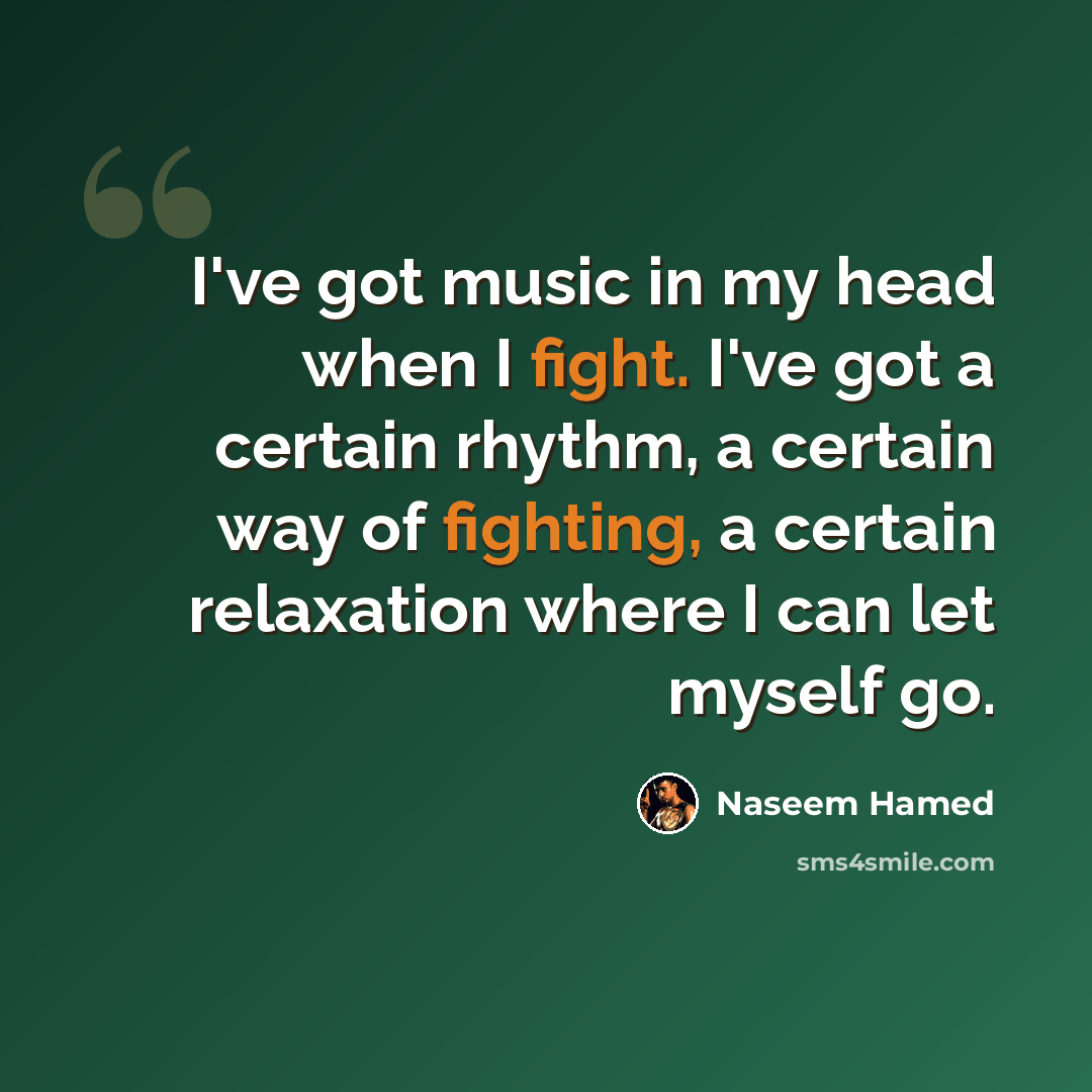 “I've got music in my head when I fight. I've got a certain rhythm, a certain way of fighting, a certain relaxation where I can let myself go.” quote by Naseem Hamed
