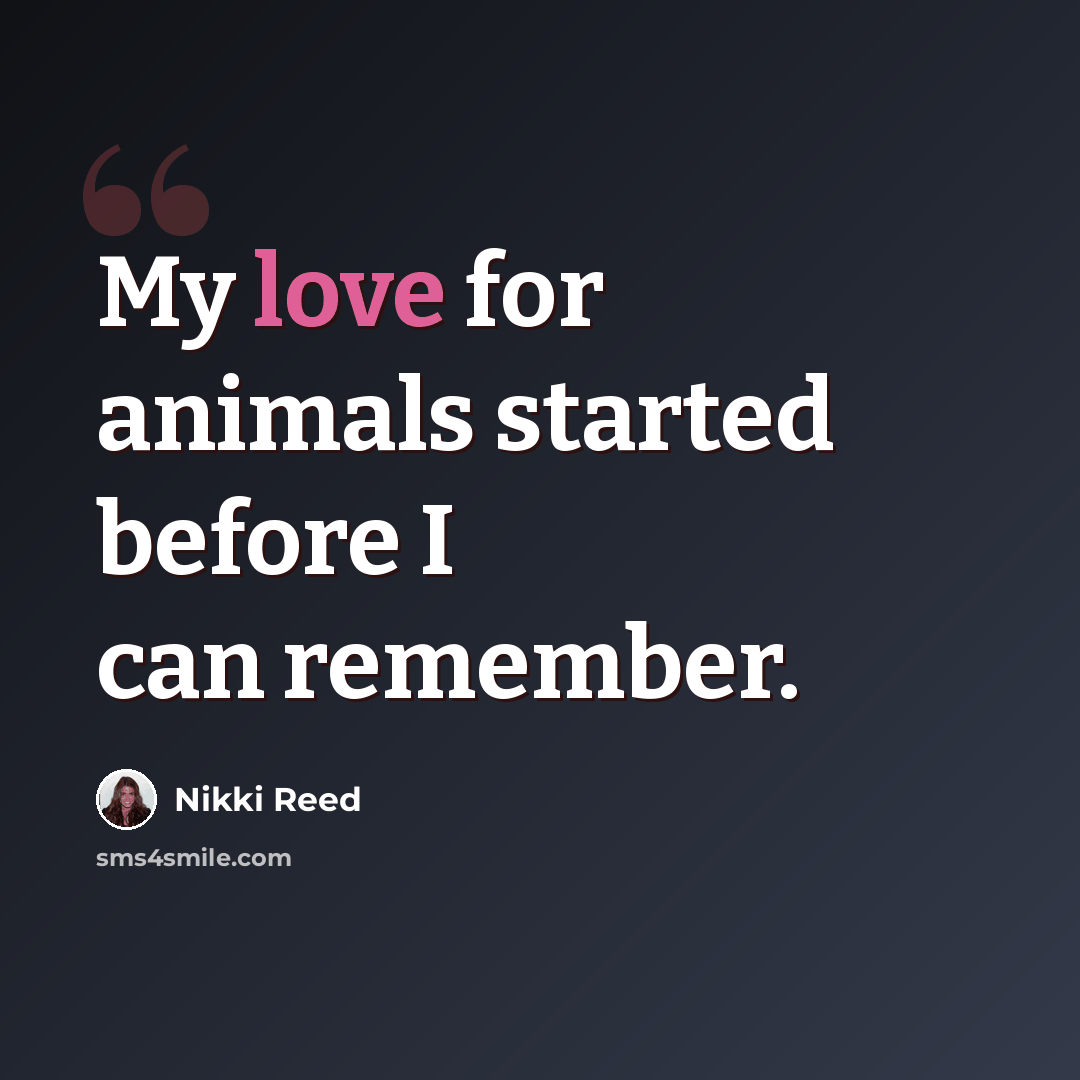 “My love for animals started before I can remember.” quote by Nikki Reed