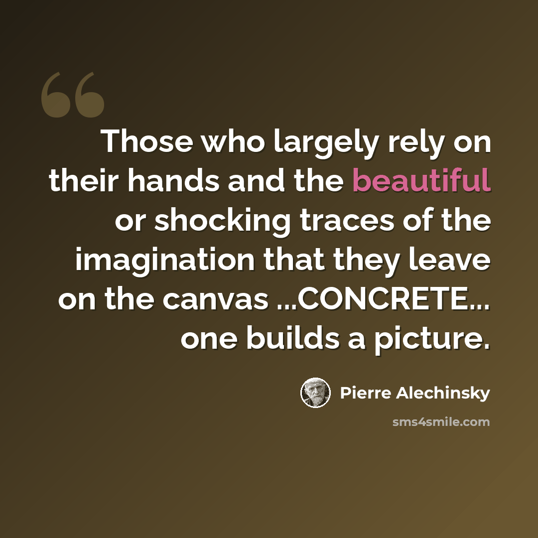 “Those who largely rely on their hands and the beautiful or shocking traces of the imagination that they leave on the canvas ...CONCRETE... one builds a picture.” quote by Pierre Alechinsky