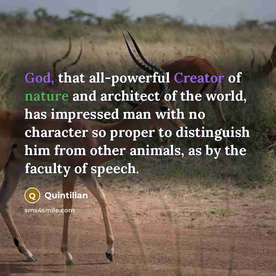 “God, that all-powerful Creator of nature and architect of the world, has impressed man with no character so proper to distinguish him from other animals, as by the faculty of speech.” quote by Quintilian