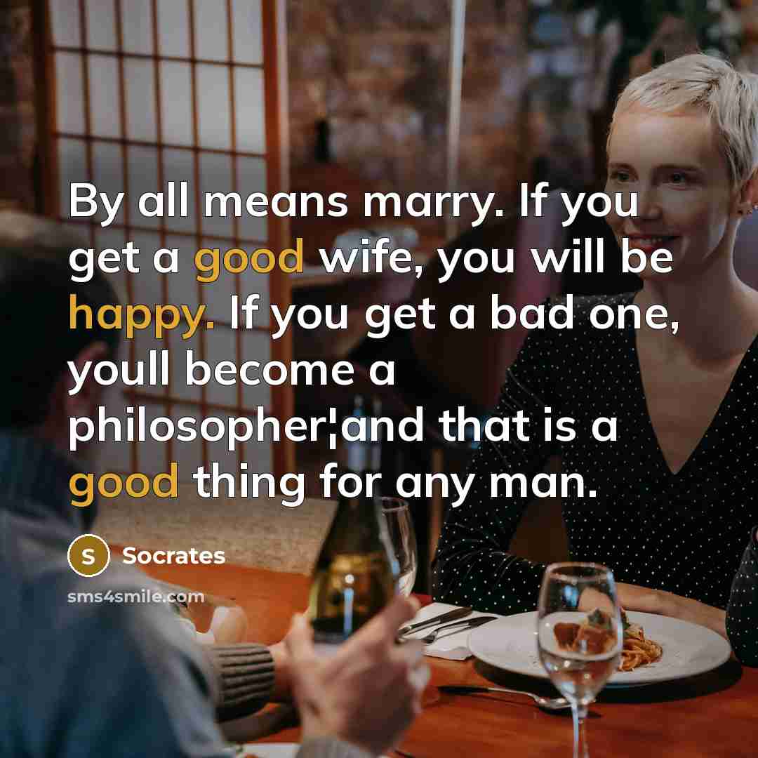 “By all means marry. If you get a good wife, you will be happy. If you get a bad one, youll become a philosopher¦and that is a good thing for any man.” quote by Socrates