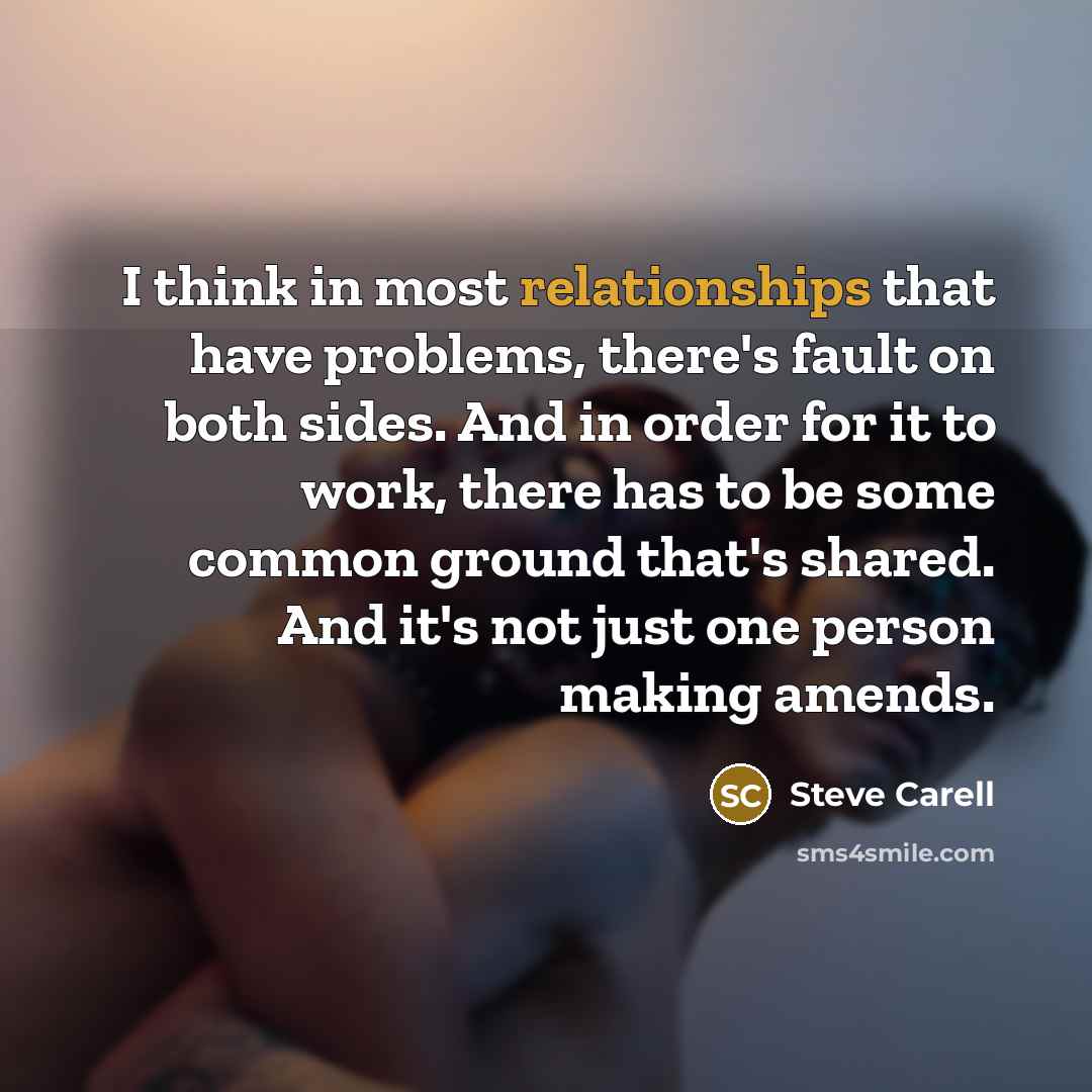 “I think in most relationships that have problems, there's fault on both sides. And in order for it to work, there has to be some common ground that's shared. And it's not just one person making amends.” quote by Steve Carell