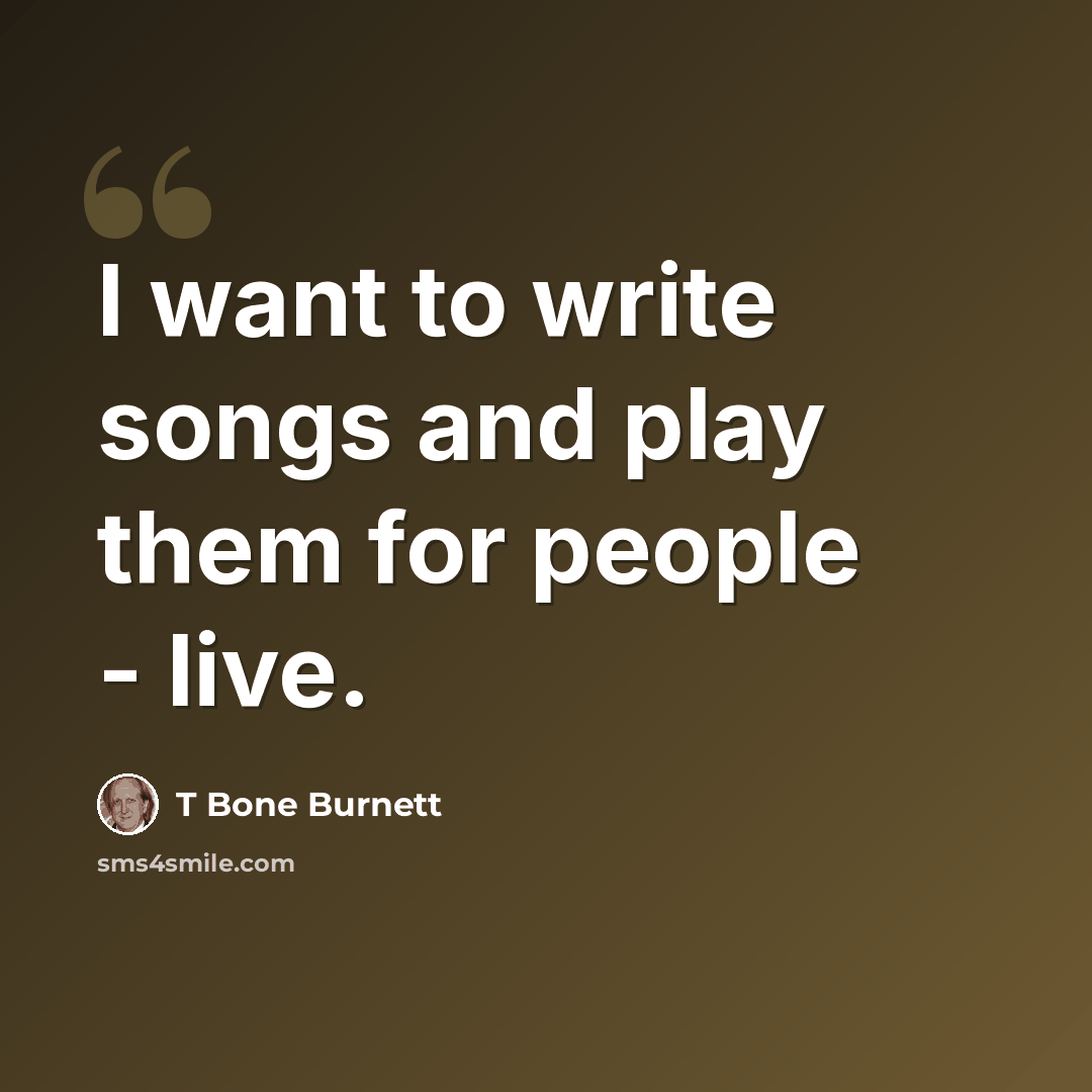 “I want to write songs and play them for people - live.” quote by T Bone Burnett