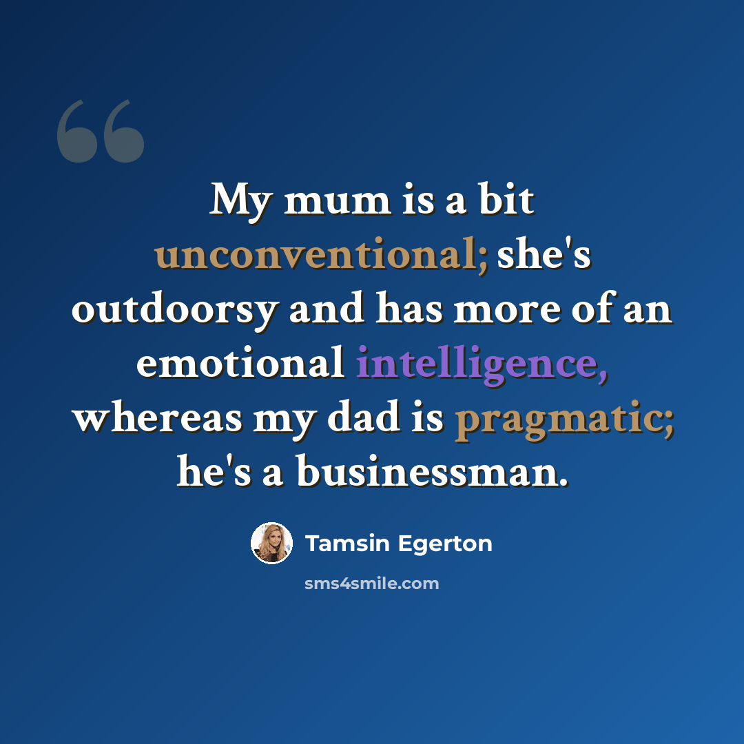“My mum is a bit unconventional; she's outdoorsy and has more of an emotional intelligence, whereas my dad is pragmatic; he's a businessman.” quote by Tamsin Egerton