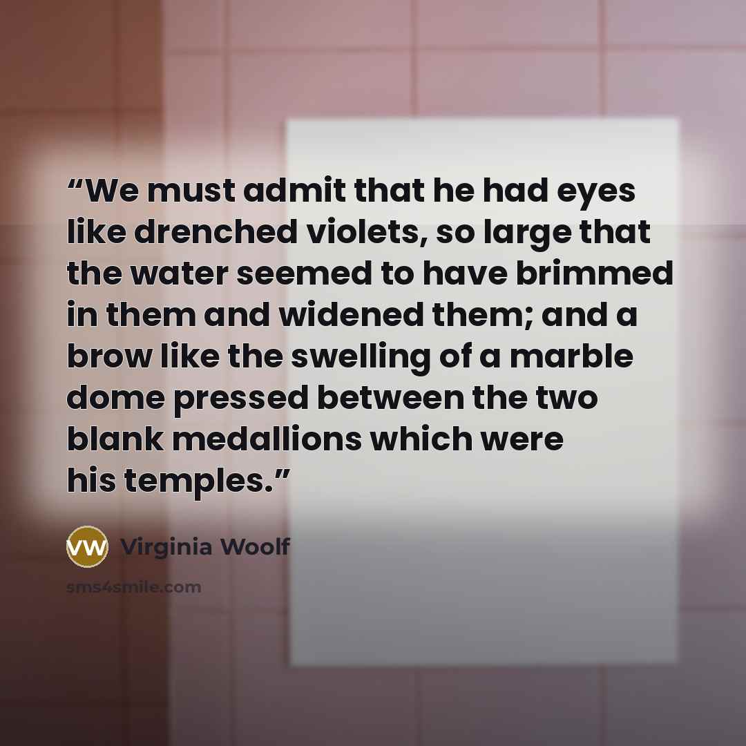 “We must admit that he had eyes like drenched violets, so large that the water seemed to have brimmed in them and widened them; and a brow like the swelling of a marble dome pressed between the two blank medallions which were his temples.” quote by Virginia Woolf