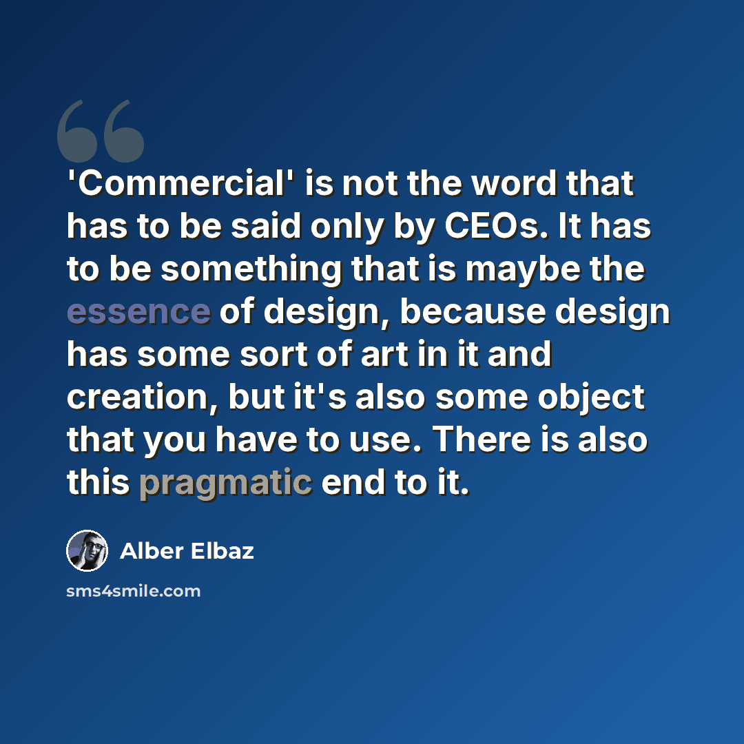 “'Commercial' is not the word that has to be said only by CEOs. It has to be something that is maybe the essence of design, because design has some sort of art in it and creation, but it's also some object that you have to use. There is also this pragmatic end to it.” quote by Alber Elbaz