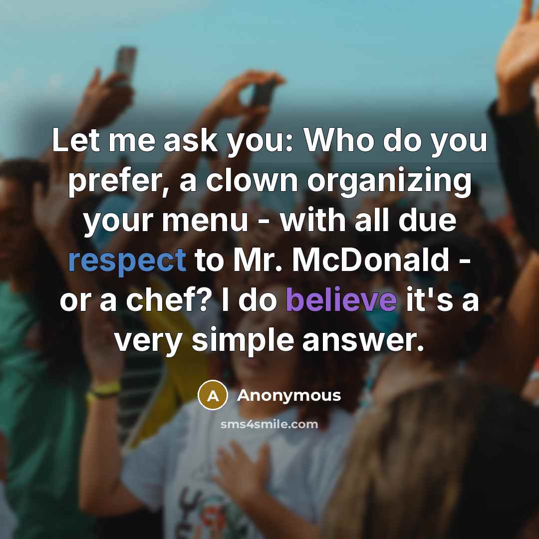 “Let me ask you: Who do you prefer, a clown organizing your menu - with all due respect to Mr. McDonald - or a chef? I do believe it's a very simple answer.” quote by Anonymous