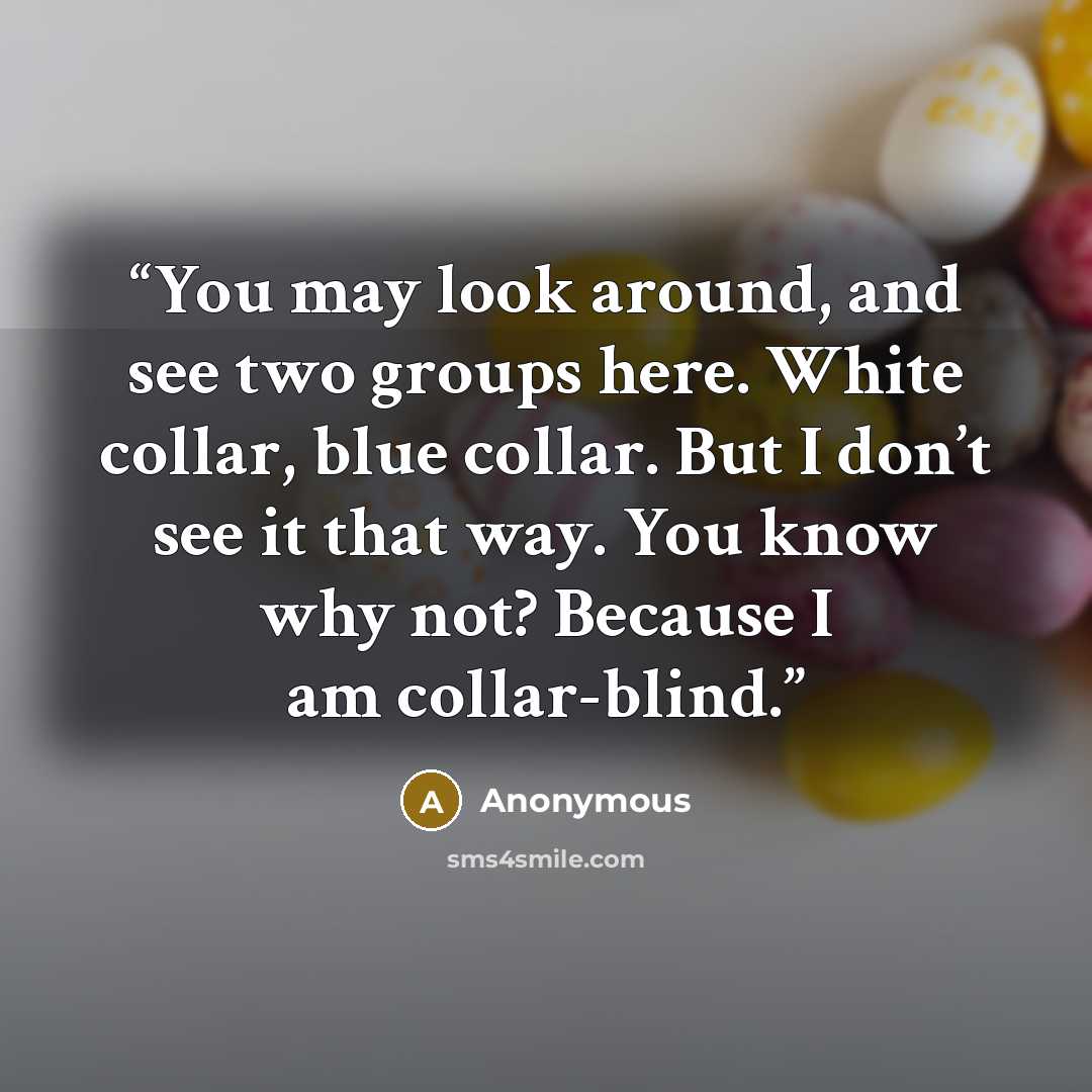 “You may look around, and see two groups here. White collar, blue collar. But I don’t see it that way. You know why not? Because I am collar-blind.” quote by Anonymous