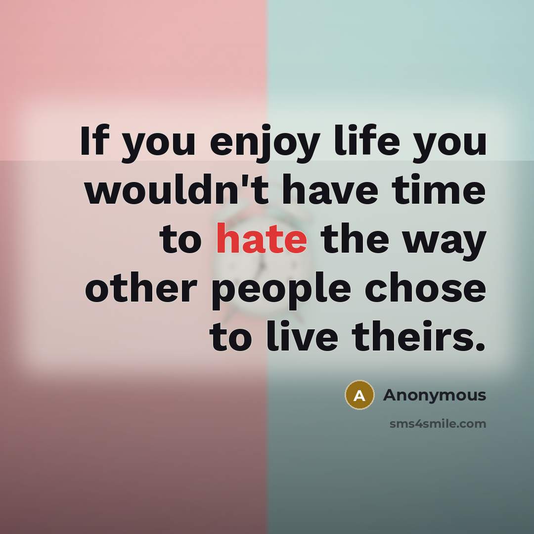 “If you enjoy life you wouldn't have time to hate the way other people chose to live theirs.” quote by Anonymous