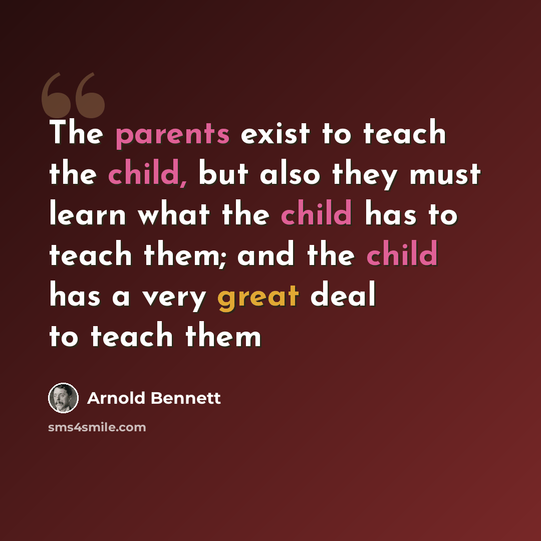 “The parents exist to teach the child, but also they must learn what the child has to teach them; and the child has a very great deal to teach them” quote by Arnold Bennett