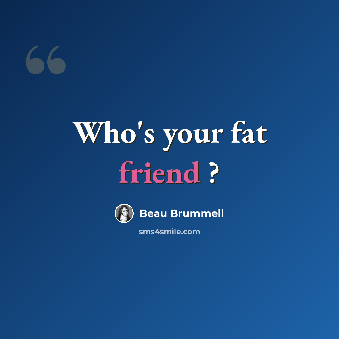 “Who's your fat friend ?” quote by Beau Brummell