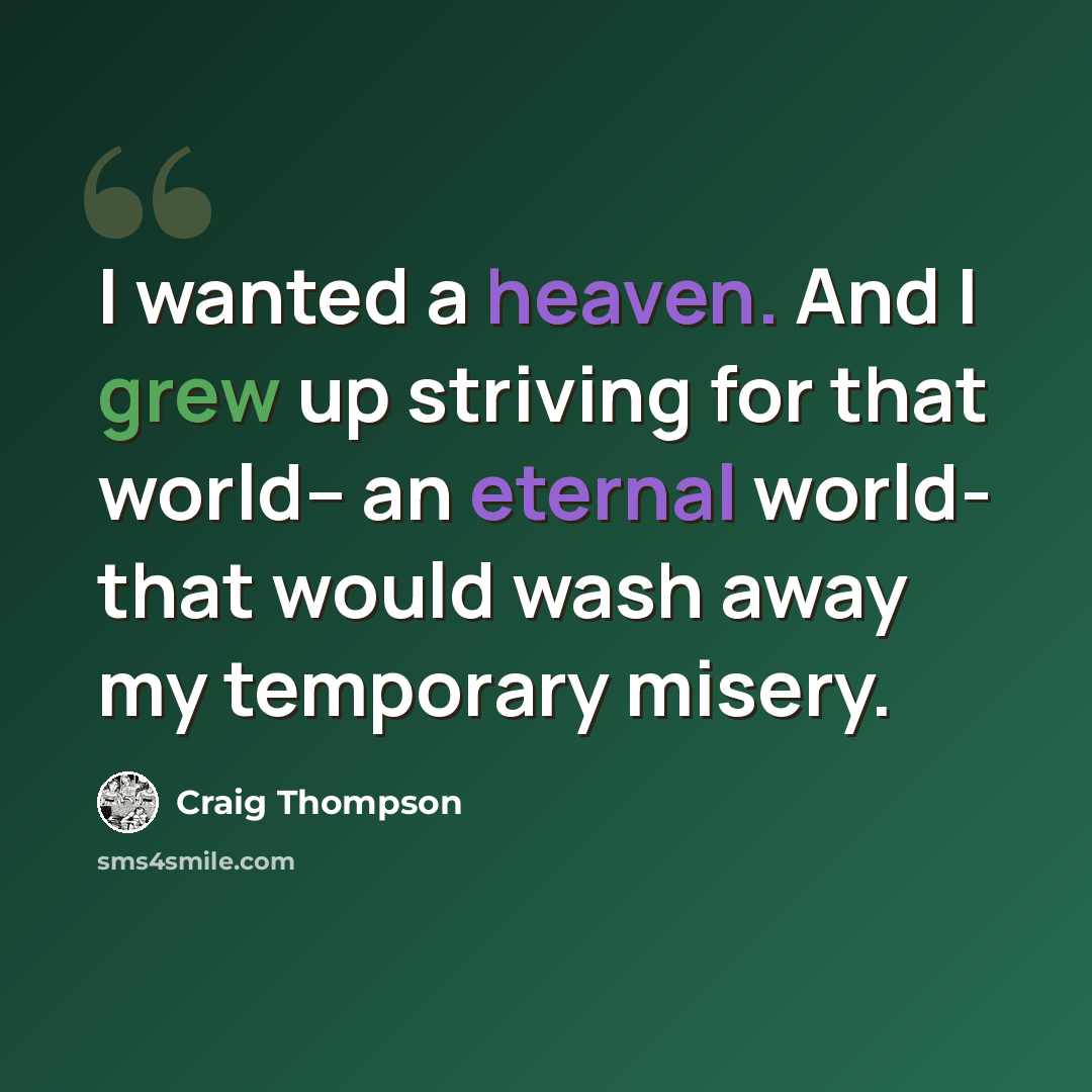 “I wanted a heaven. And I grew up striving for that world-- an eternal world- that would wash away my temporary misery.” quote by Craig Thompson