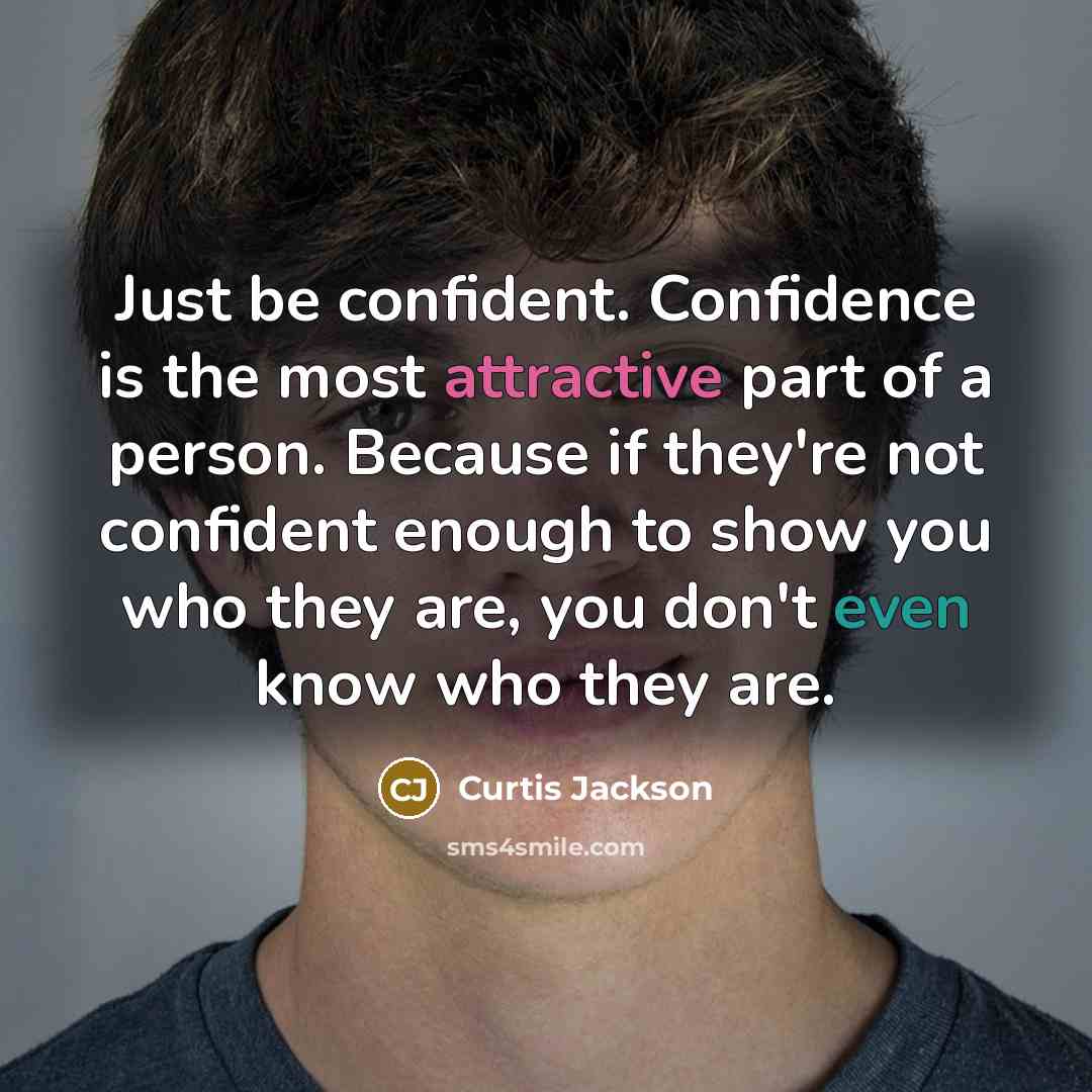 “Just be confident. Confidence is the most attractive part of a person. Because if they're not confident enough to show you who they are, you don't even know who they are.” quote by Curtis Jackson