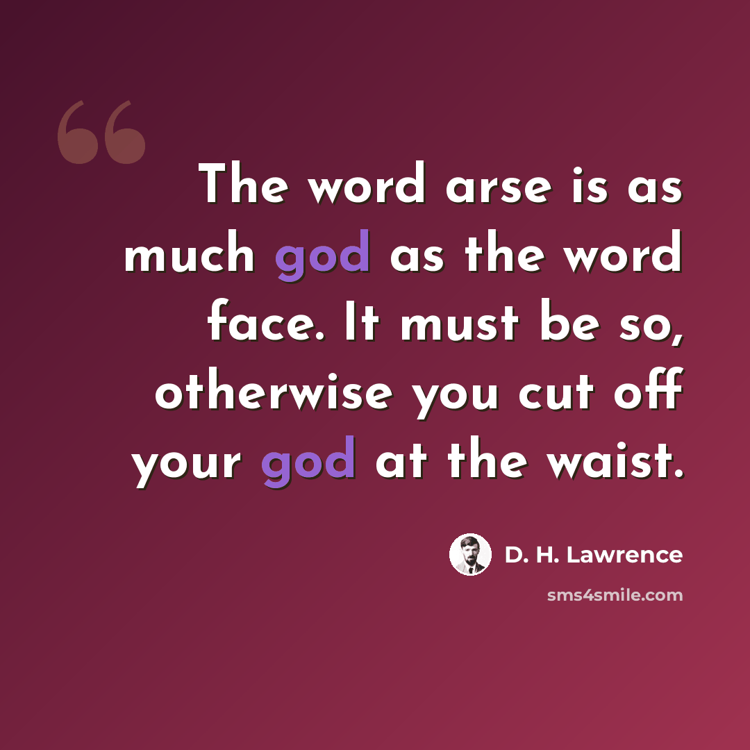 “The word arse is as much god as the word face. It must be so, otherwise you cut off your god at the waist.” quote by D. H. Lawrence