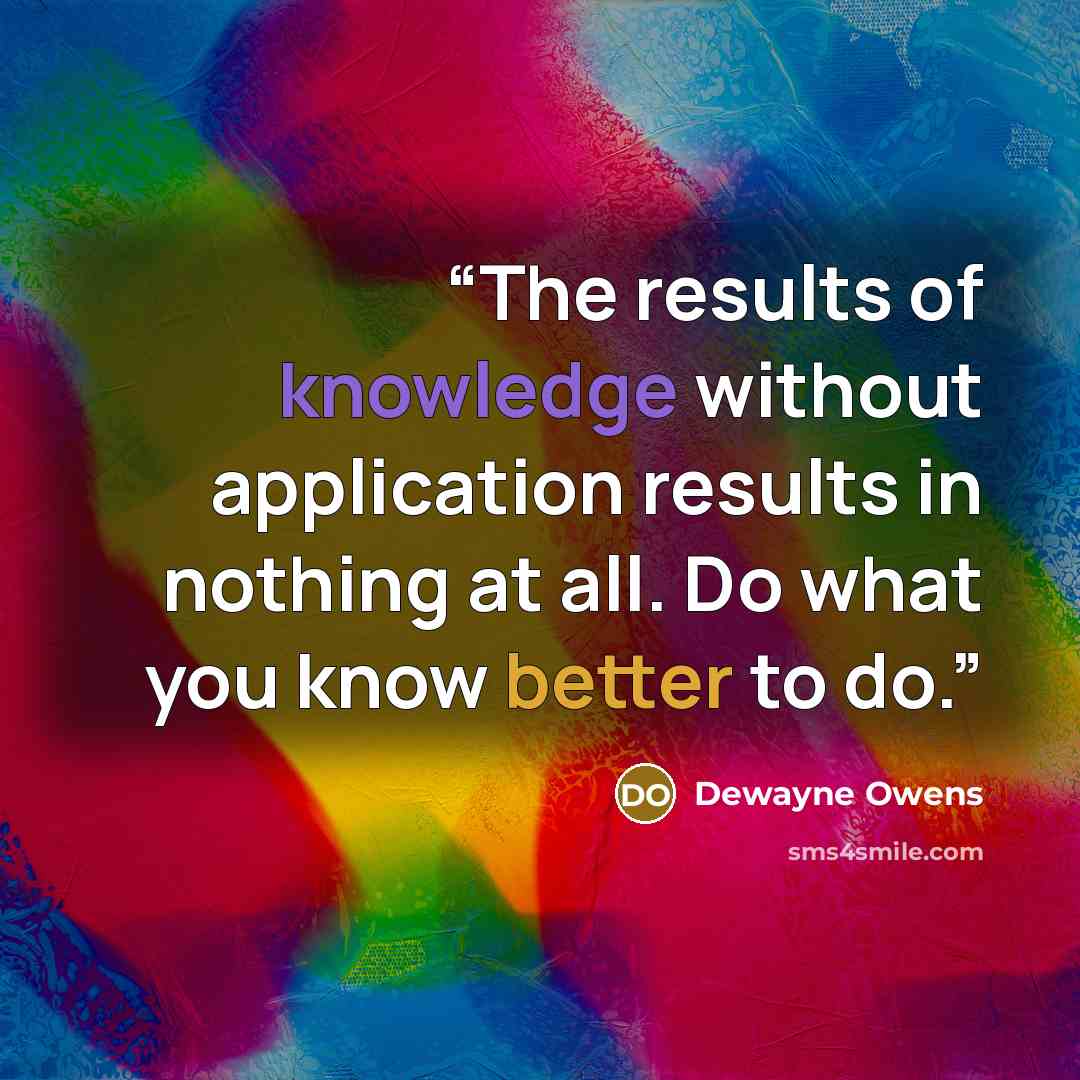 “The results of knowledge without application results in nothing at all. Do what you know better to do.” quote by Dewayne Owens