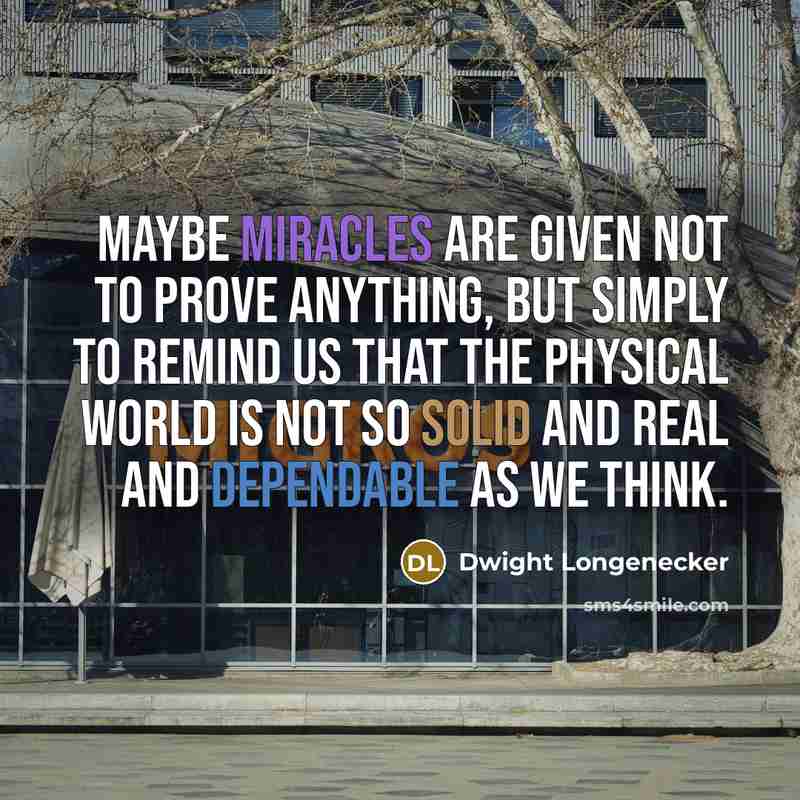 “Maybe miracles are given not to prove anything, but simply to remind us that the physical world is not so solid and real and dependable as we think.” quote by Dwight Longenecker