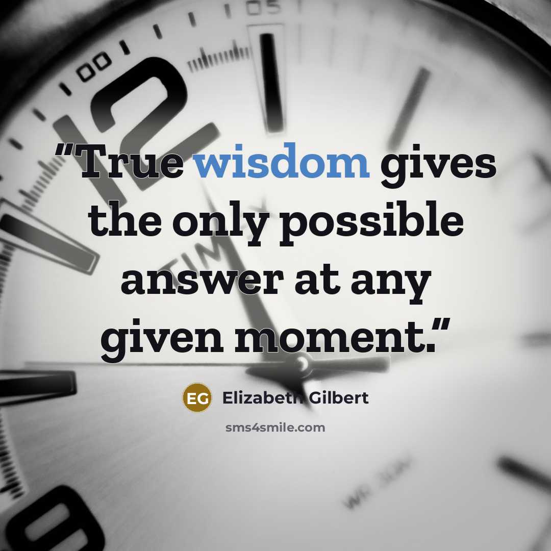 “True wisdom gives the only possible answer at any given moment.” quote by Elizabeth Gilbert
